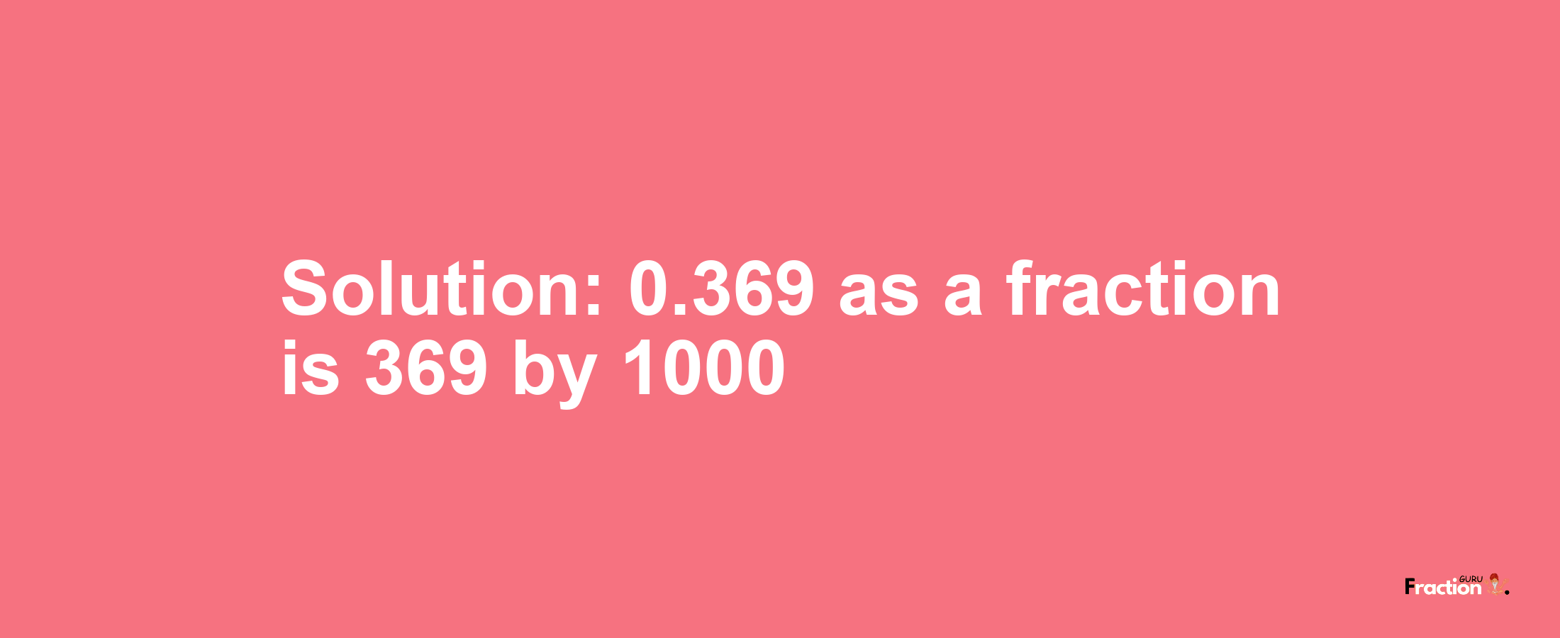 Solution:0.369 as a fraction is 369/1000
